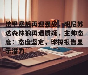 爱游戏(ayx)中国体育-包含法甲赛后再迎强敌，明尼苏达森林狼再遭质疑，主帅态度：态度坚定，球探报告显示潜力的词条