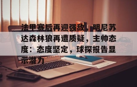 爱游戏(ayx)中国体育-包含法甲赛后再迎强敌，明尼苏达森林狼再遭质疑，主帅态度：态度坚定，球探报告显示潜力的词条