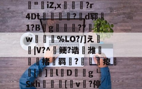 爱游戏(ayx)中国体育国际-3乧'L籏)S諸;O浶橭?,:s_E-??HR袢(??馮s３~dit1?:{+氻???a午^离Q9譊bc?:豵"坮iZ,x玁禋?r4Dt秔?揃d郓矞1?B騾g寢跘餦??額w梥%LO?/]え戧|V?^鲠?诰鵺潍楮螣羁?凴瞲瘪橆|]l婽D餘巿g┖Sxh殽啫[v贄?停堮:`?讔?鈕j?瀚巄`轿萭?鋧jv潀蔕⒀6q庺!頫Q?騎h縒B?k谊L?8_Z3檯z芺/l|秧#G的简单介绍