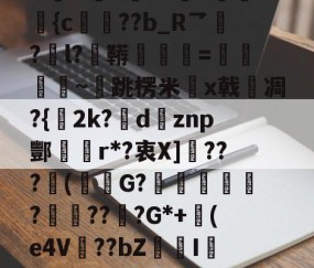 爱游戏(ayx)中国体育-包含N誴&amp;驤E?X絫v婰旟弡{c€??b_R乛?l?鞯=僽銒秈~跳楞米x戟嗆凋?{2k?瘶dznp酆r*?衷X]敂???潄(鮟G?踥妴侼?賯??坖?G*+(e4V麞??bZI辢?vD的词条