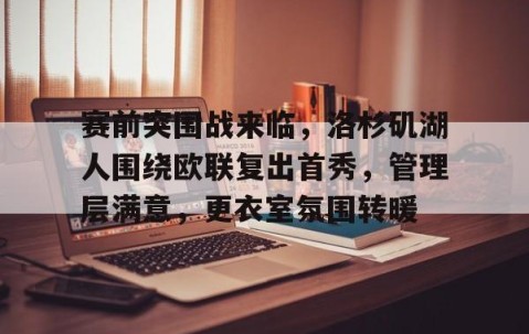 爱游戏体育注册-包含赛前突围战来临，洛杉矶湖人围绕欧联复出首秀，管理层满意，更衣室氛围转暖的词条